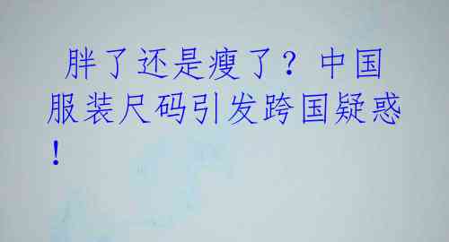  胖了还是瘦了？中国服装尺码引发跨国疑惑！ 