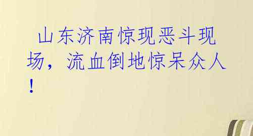 山东济南惊现恶斗现场,流血倒地惊呆众人!
