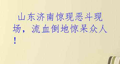  山东济南惊现恶斗现场，流血倒地惊呆众人！ 