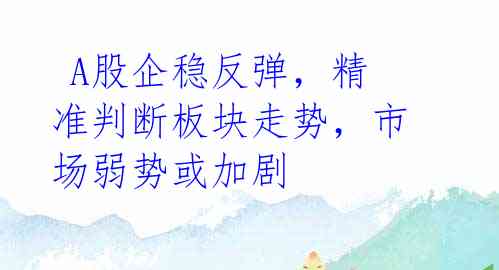 A股企稳反弹,精准判断板块走势,市场弱势或加剧