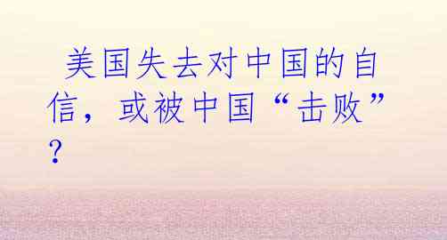 美国失去对中国的自信,或被中国“击败”?