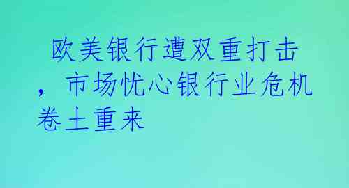 欧美银行遭双重打击,市场忧心银行业危机卷土重来