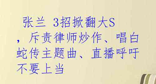 张兰 3招掀翻大S,斥责律师炒作、唱白蛇传主题曲、直播呼吁不要上当
