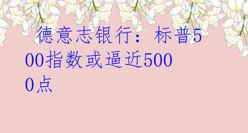  德意志银行：标普500指数或逼近5000点 