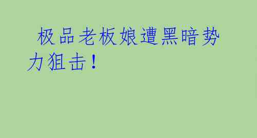 极品老板娘遭黑暗势力狙击!