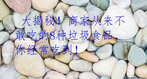 大揭秘!商家从来不敢吃的8种垃圾食品,你经常吃到!