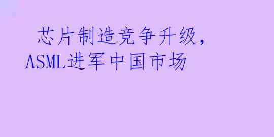 芯片制造竞争升级,ASML进军中国市场
