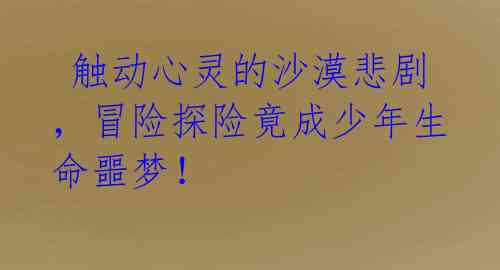 触动心灵的沙漠悲剧,冒险探险竟成少年生命噩梦!