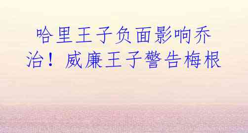 哈里王子负面影响乔治!威廉王子警告梅根