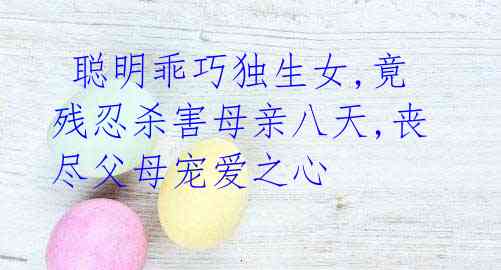 聪明乖巧独生女,竟残忍杀害母亲八天,丧尽父母宠爱之心