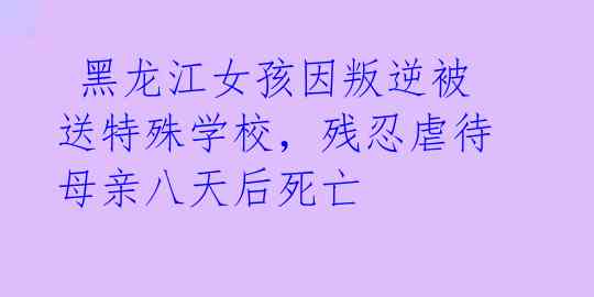  黑龙江女孩因叛逆被送特殊学校，残忍虐待母亲八天后死亡 