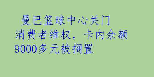  曼巴篮球中心关门 消费者维权，卡内余额9000多元被搁置 