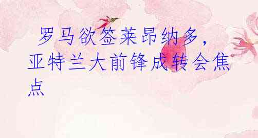 罗马欲签莱昂纳多,亚特兰大前锋成转会焦点
