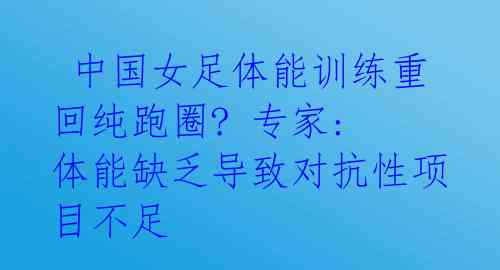 中国女足体能训练重回纯跑圈? 专家: 体能缺乏导致对抗性项目不足