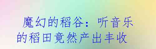 魔幻的稻谷:听音乐的稻田竟然产出丰收