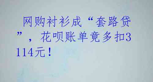 网购衬衫成“套路贷”,花呗账单竟多扣3114元!