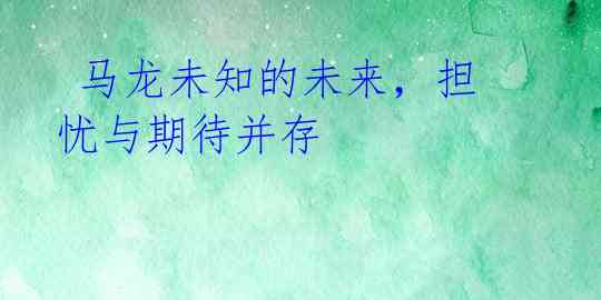 马龙未知的未来,担忧与期待并存