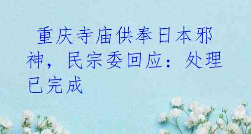 重庆寺庙供奉日本邪神,民宗委回应:处理已完成