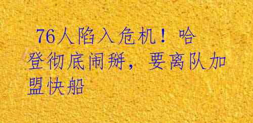 76人陷入危机!哈登彻底闹掰,要离队加盟快船