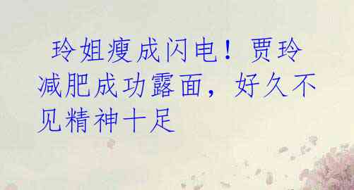 玲姐瘦成闪电!贾玲减肥成功露面,好久不见精神十足