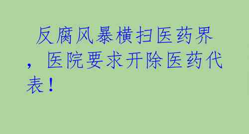 反腐风暴横扫医药界,医院要求开除医药代表!