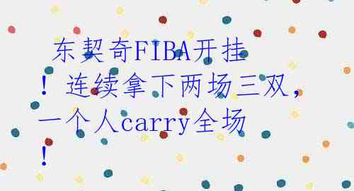  东契奇FIBA开挂！连续拿下两场三双，一个人carry全场！ 