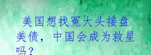 美国想找冤大头接盘美债,中国会成为救星吗?