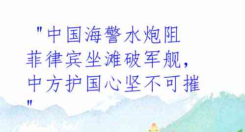 "中国海警水炮阻菲律宾坐滩破军舰,中方护国心坚不可摧"