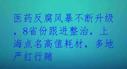 医药反腐风暴不断升级，8省份跟进整治，上海点名高值耗材，多地严打行贿 