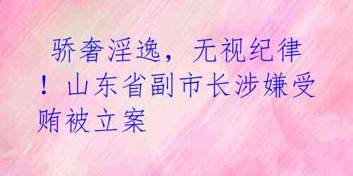 骄奢淫逸,无视纪律!山东省副市长涉嫌受贿被立案