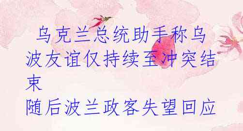 乌克兰总统助手称乌波友谊仅持续至冲突结束 随后波兰政客失望回应