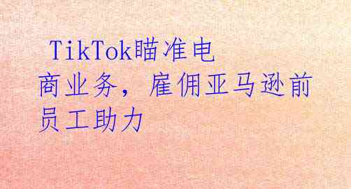TikTok瞄准电商业务,雇佣亚马逊前员工助力