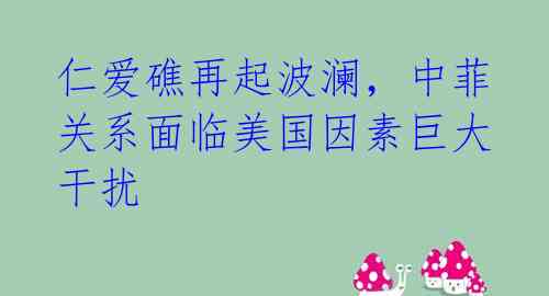 仁爱礁再起波澜，中菲关系面临美国因素巨大干扰 