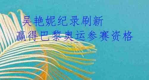 吴艳妮纪录刷新 赢得巴黎奥运参赛资格