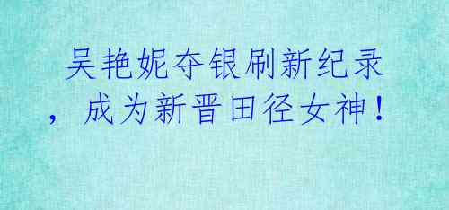 吴艳妮夺银刷新纪录,成为新晋田径女神!