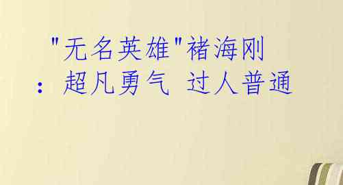  "无名英雄"褚海刚：超凡勇气 过人普通 