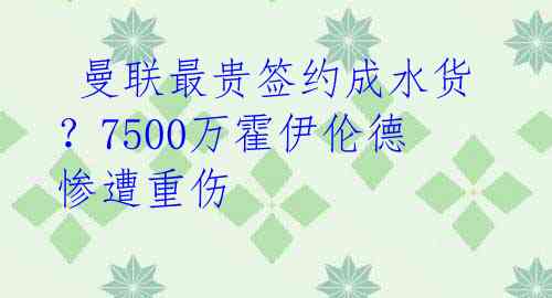 曼联最贵签约成水货?7500万霍伊伦德惨遭重伤