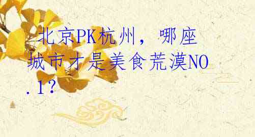 北京PK杭州,哪座城市才是美食荒漠NO.1?
