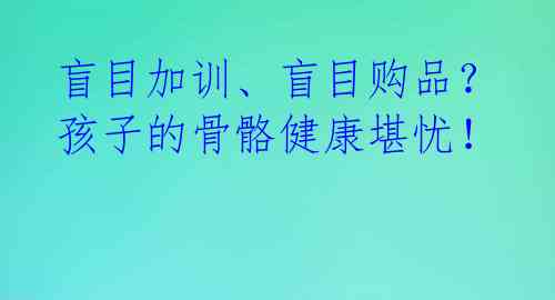 盲目加训、盲目购品？孩子的骨骼健康堪忧！ 