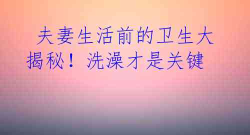 夫妻生活前的卫生大揭秘!洗澡才是关键