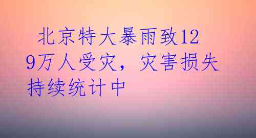 北京特大暴雨致129万人受灾,灾害损失持续统计中