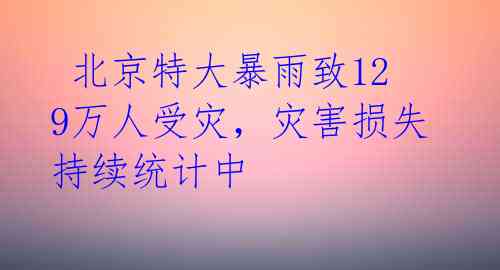  北京特大暴雨致129万人受灾，灾害损失持续统计中 