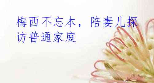 梅西不忘本,陪妻儿探访普通家庭