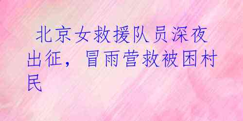北京女救援队员深夜出征,冒雨营救被困村民