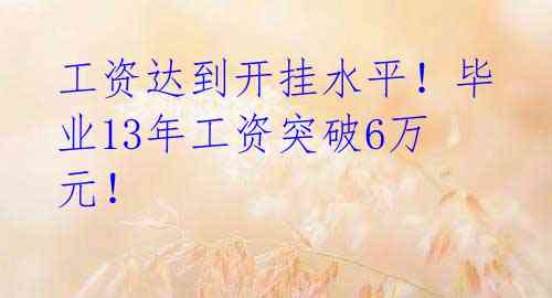 工资达到开挂水平!毕业13年工资突破6万元!