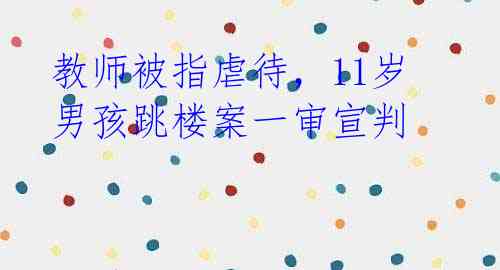 教师被指虐待，11岁男孩跳楼案一审宣判 