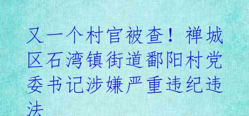 又一个村官被查！禅城区石湾镇街道鄱阳村党委书记涉嫌严重违纪违法 