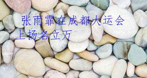 张雨霏在成都大运会上扬名立万