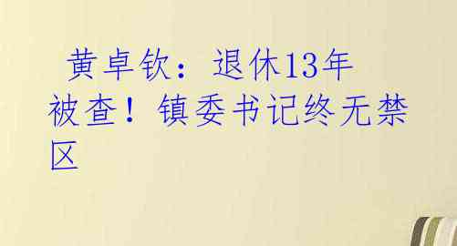  黄卓钦：退休13年被查！镇委书记终无禁区 