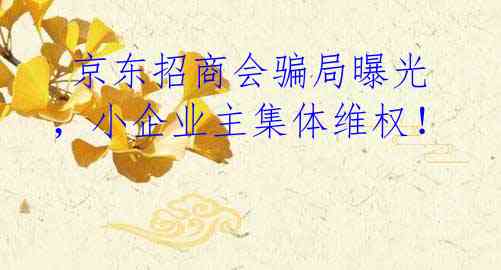 京东招商会骗局曝光,小企业主集体维权!